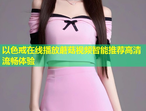 以色戒在线播放蘑菇视频智能推荐高清流畅体验  第1张