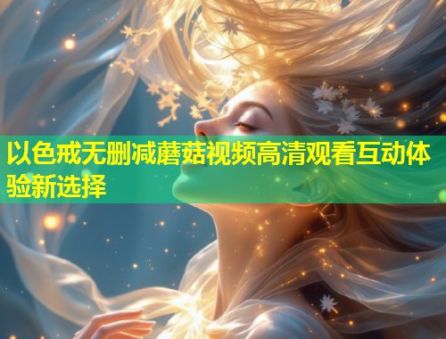 以色戒无删减蘑菇视频高清观看互动体验新选择  第1张