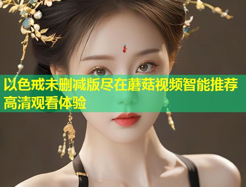 以色戒未删减版尽在蘑菇视频智能推荐高清观看体验  第2张