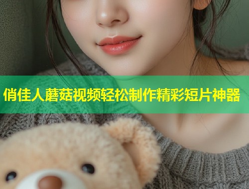 俏佳人蘑菇视频轻松制作精彩短片神器  第1张