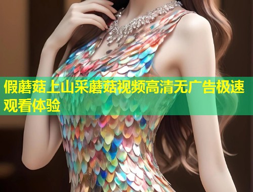 假蘑菇上山采蘑菇视频高清无广告极速观看体验  第1张