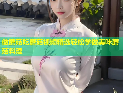 做蘑菇吃蘑菇视频精选轻松学做美味蘑菇料理  第2张