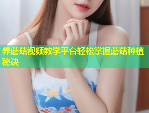 养蘑菇视频教学平台轻松掌握蘑菇种植秘诀  第1张