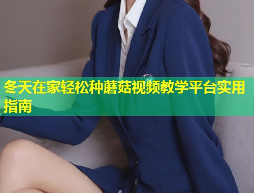 冬天在家轻松种蘑菇视频教学平台实用指南  第1张