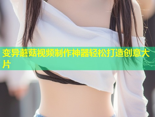 变异蘑菇视频制作神器轻松打造创意大片  第1张