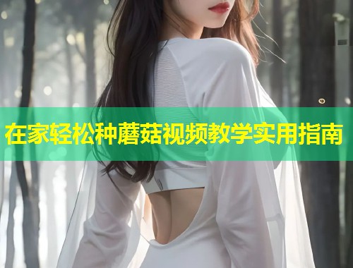 在家轻松种蘑菇视频教学实用指南  第1张