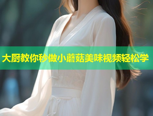 大厨教你秒做小蘑菇美味视频轻松学  第2张