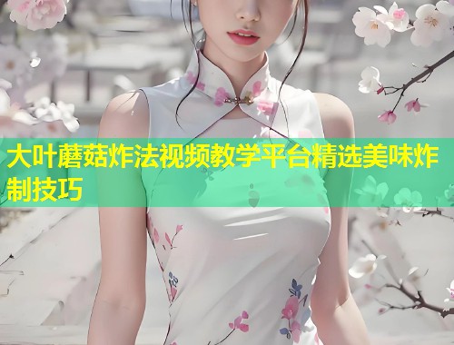 大叶蘑菇炸法视频教学平台精选美味炸制技巧  第1张