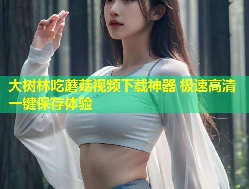 大树林吃蘑菇视频下载神器 极速高清一键保存体验  第2张