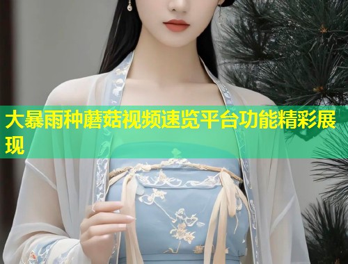 大暴雨种蘑菇视频速览平台功能精彩展现  第1张