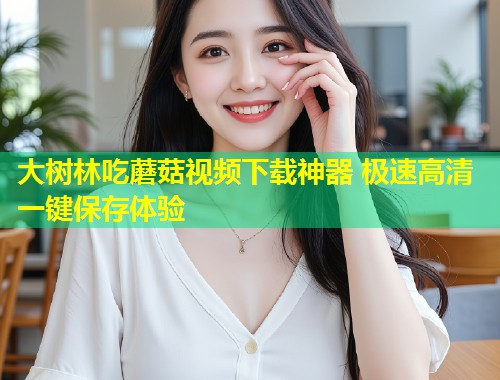 大树林吃蘑菇视频下载神器 极速高清一键保存体验  第1张